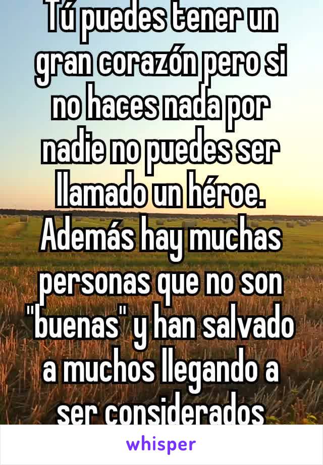 Tú puedes tener un gran corazón pero si no haces nada por nadie no puedes ser llamado un héroe. Además hay muchas personas que no son "buenas" y han salvado a muchos llegando a ser considerados héroes