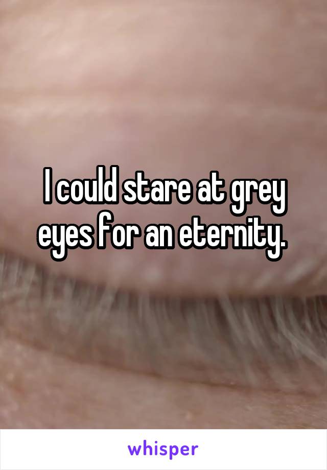 I could stare at grey eyes for an eternity. 
