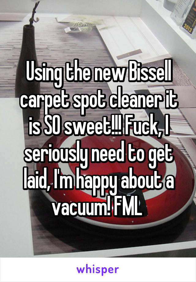 Using the new Bissell carpet spot cleaner it is SO sweet!!! Fuck, I seriously need to get laid, I'm happy about a vacuum! FML 