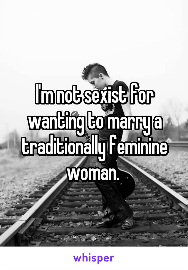 I'm not sexist for wanting to marry a traditionally feminine woman. 