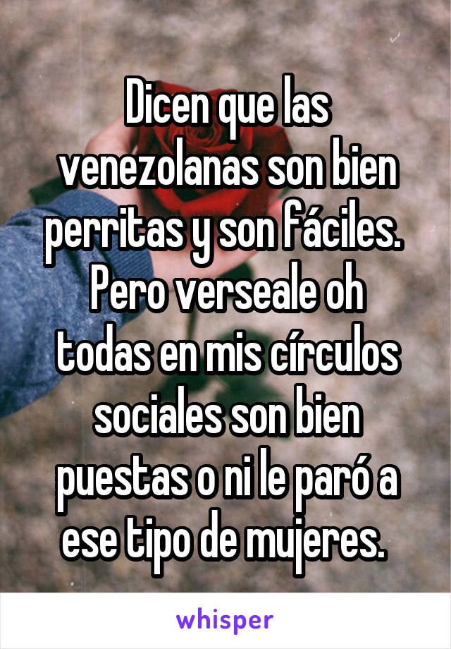 Dicen que las venezolanas son bien perritas y son fáciles. 
Pero verseale oh todas en mis círculos sociales son bien puestas o ni le paró a ese tipo de mujeres. 