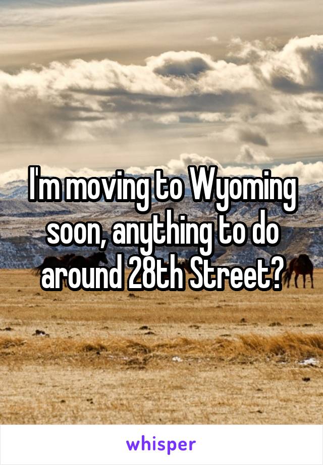 I'm moving to Wyoming soon, anything to do around 28th Street?