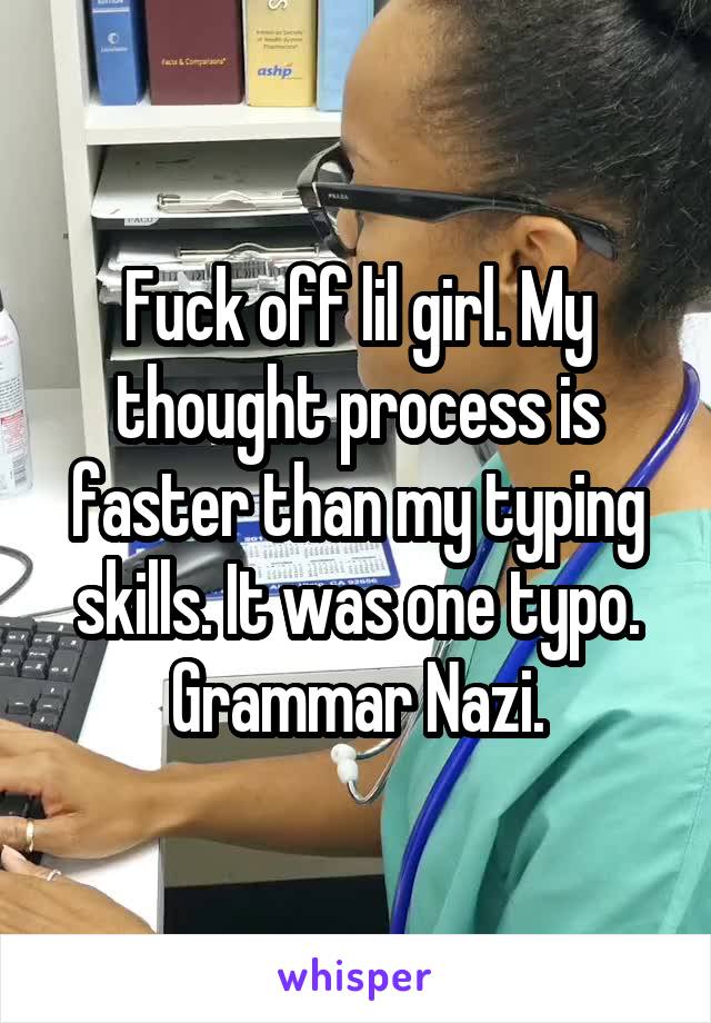 Fuck off lil girl. My thought process is faster than my typing skills. It was one typo. Grammar Nazi.