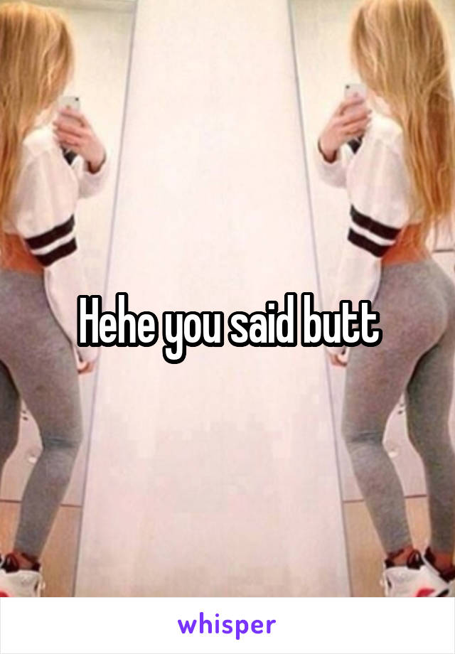 Hehe you said butt