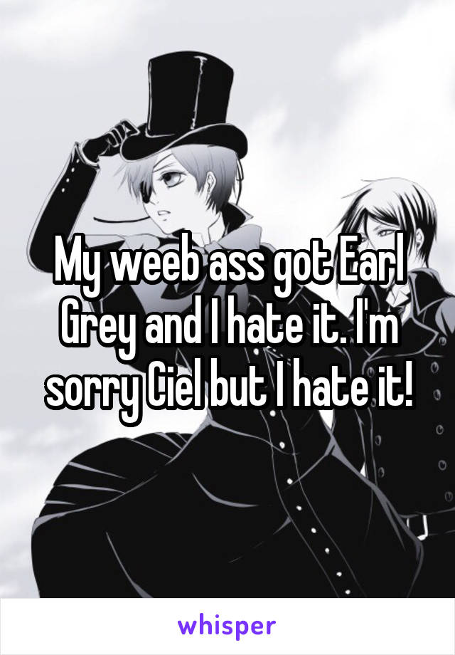 My weeb ass got Earl Grey and I hate it. I'm sorry Ciel but I hate it!