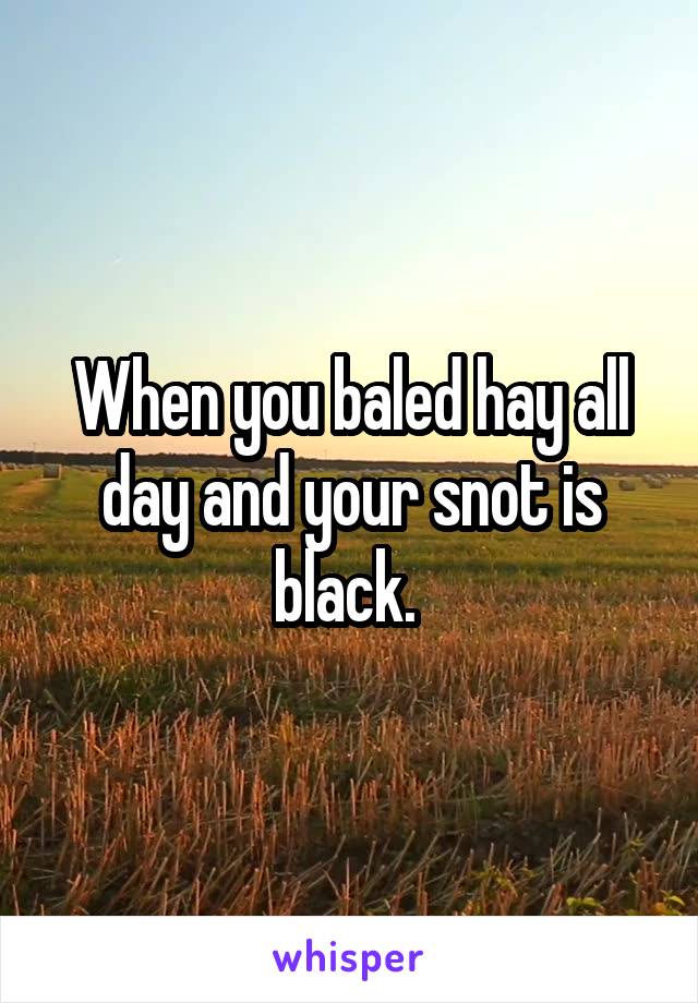 When you baled hay all day and your snot is black. 