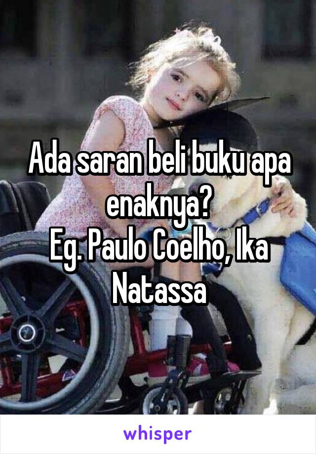 Ada saran beli buku apa enaknya?
Eg. Paulo Coelho, Ika Natassa