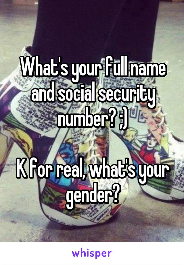 What's your full name and social security number? ;)

K for real, what's your gender?