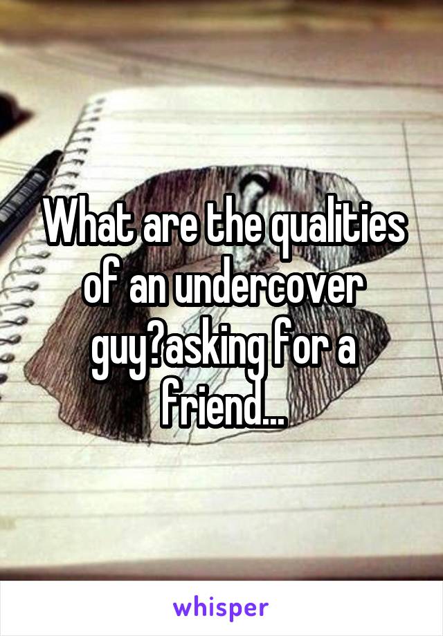 What are the qualities of an undercover guy?asking for a friend...