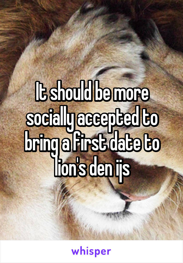 It should be more socially accepted to bring a first date to lion's den ijs