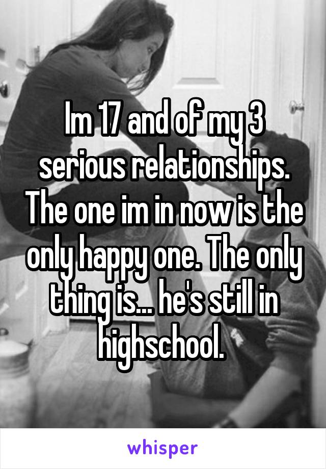 Im 17 and of my 3 serious relationships. The one im in now is the only happy one. The only thing is... he's still in highschool. 