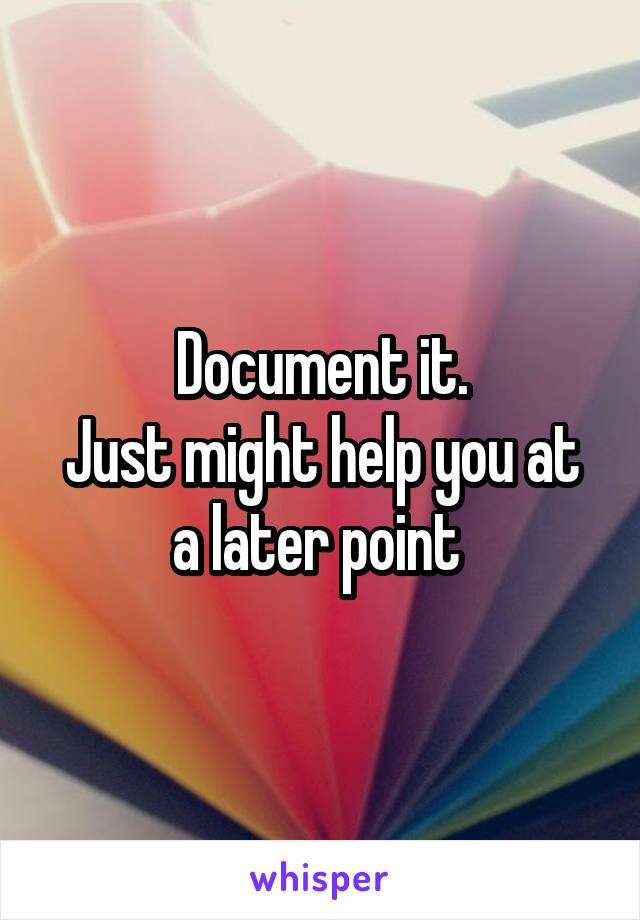 Document it.
Just might help you at a later point 