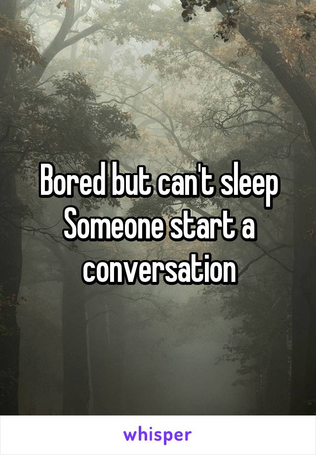 Bored but can't sleep
Someone start a conversation