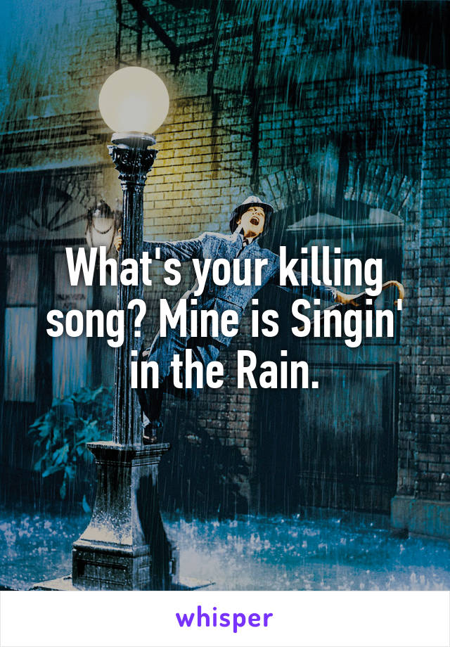 What's your killing song? Mine is Singin' in the Rain.