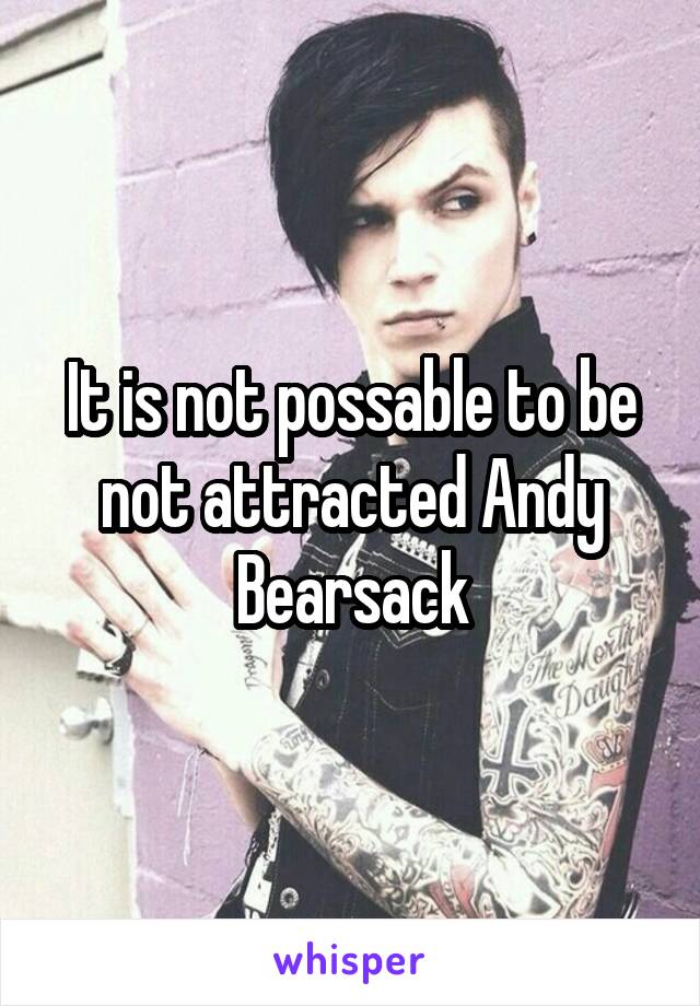 It is not possable to be not attracted Andy Bearsack