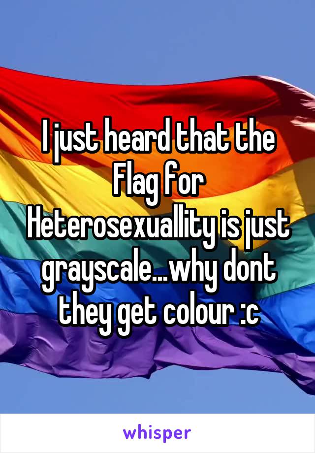 I just heard that the Flag for Heterosexuallity is just grayscale...why dont they get colour :c