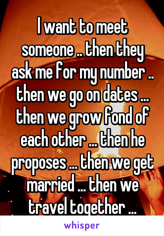 I want to meet someone .. then they ask me for my number .. then we go on dates ... then we grow fond of each other ... then he proposes ... then we get married ... then we travel together ...