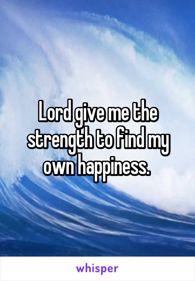 Lord give me the strength to find my own happiness. 