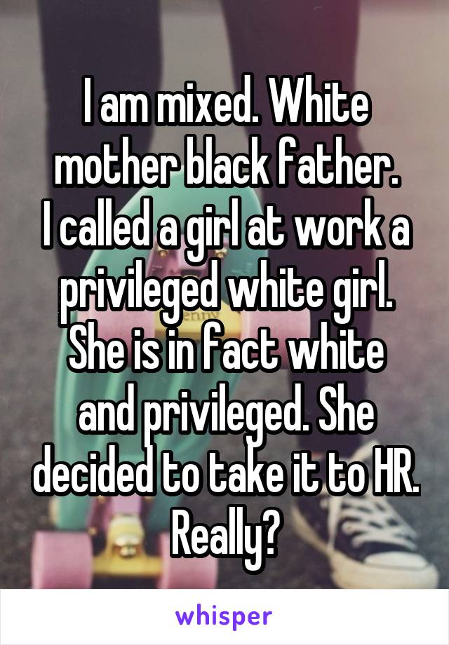 I am mixed. White mother black father.
I called a girl at work a privileged white girl.
She is in fact white and privileged. She decided to take it to HR. Really?