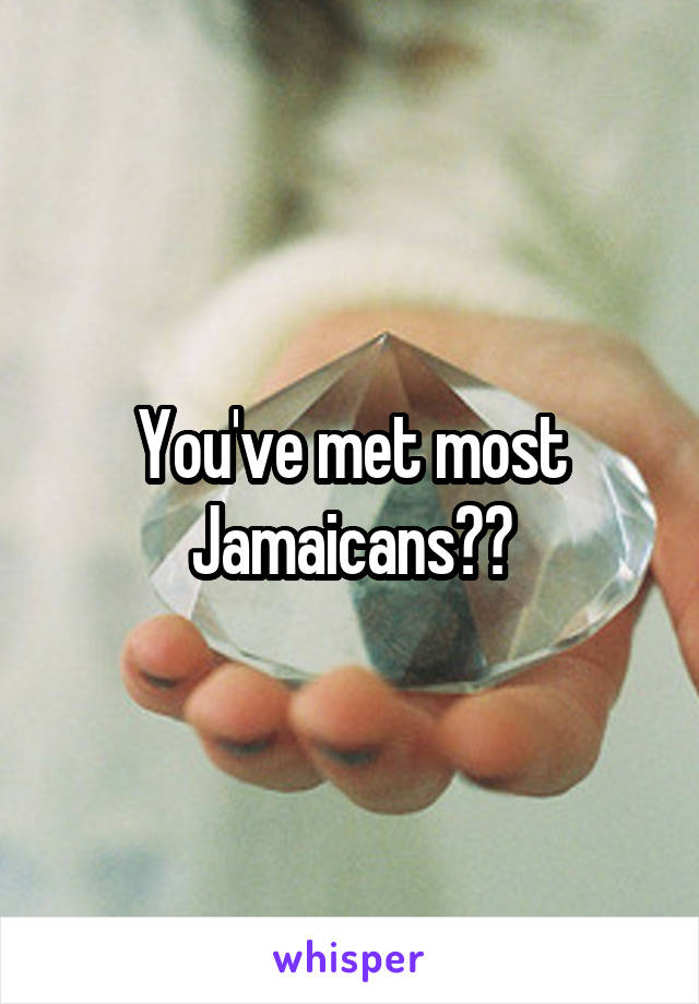 You've met most Jamaicans??