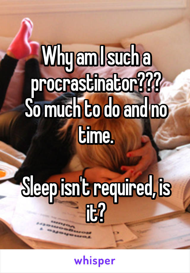 Why am I such a procrastinator???
So much to do and no time.

Sleep isn't required, is it?