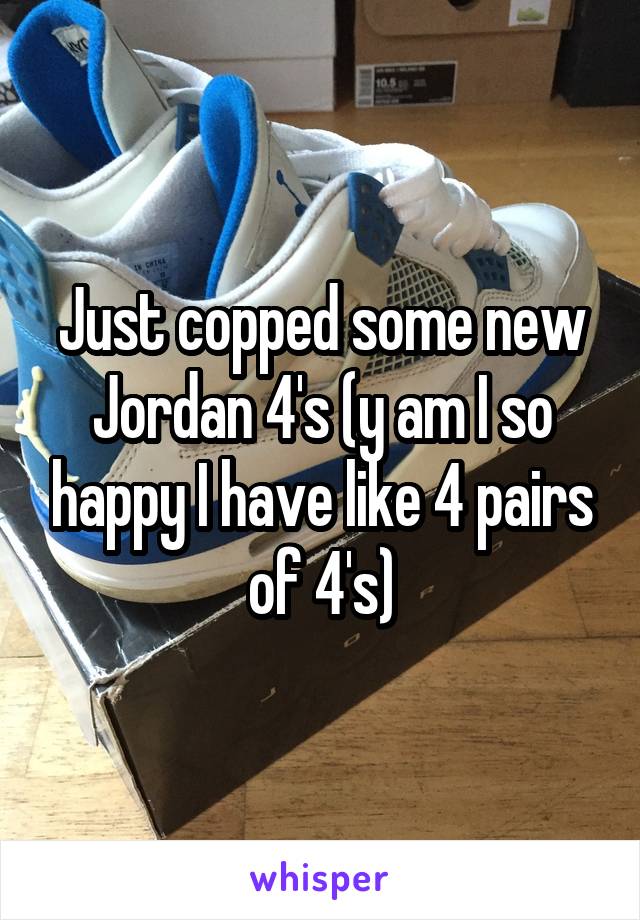 Just copped some new Jordan 4's (y am I so happy I have like 4 pairs of 4's)