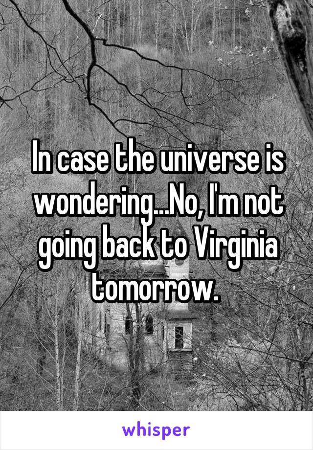 In case the universe is wondering...No, I'm not going back to Virginia tomorrow. 