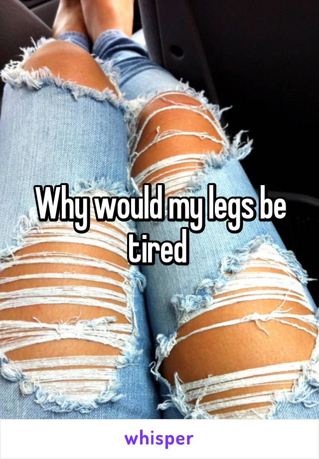 Why would my legs be tired 