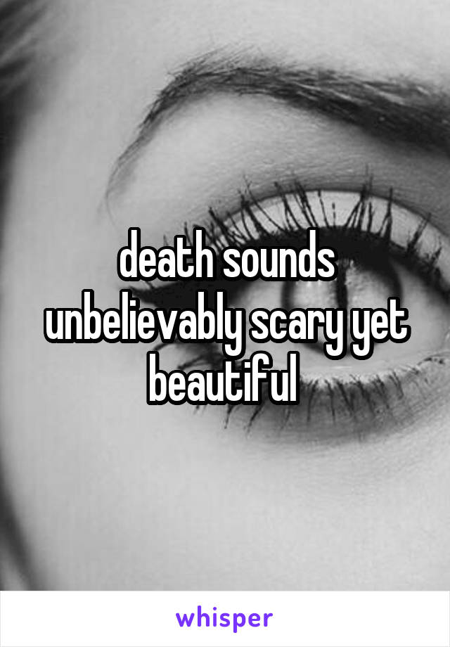 death sounds unbelievably scary yet beautiful 