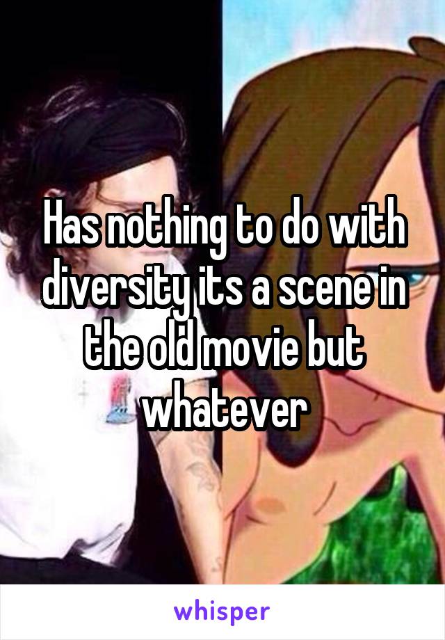 Has nothing to do with diversity its a scene in the old movie but whatever