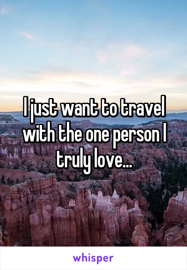 I just want to travel with the one person I truly love...