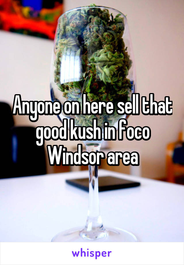 Anyone on here sell that good kush in foco Windsor area