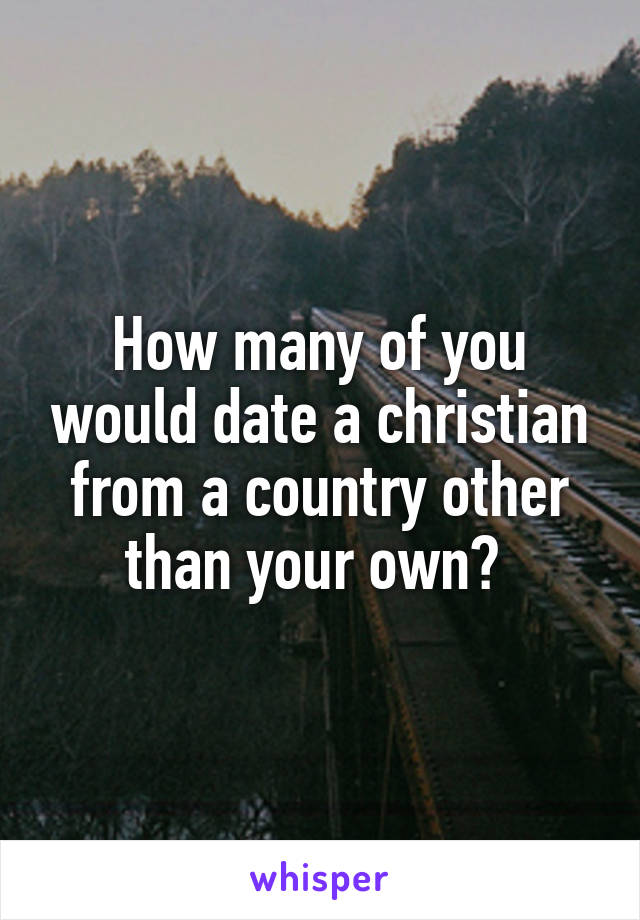 How many of you would date a christian from a country other than your own? 