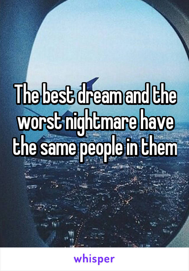 The best dream and the worst nightmare have the same people in them 