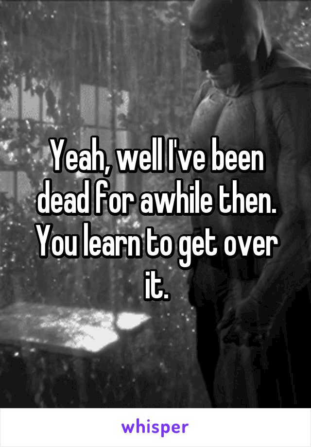 Yeah, well I've been dead for awhile then. You learn to get over it.