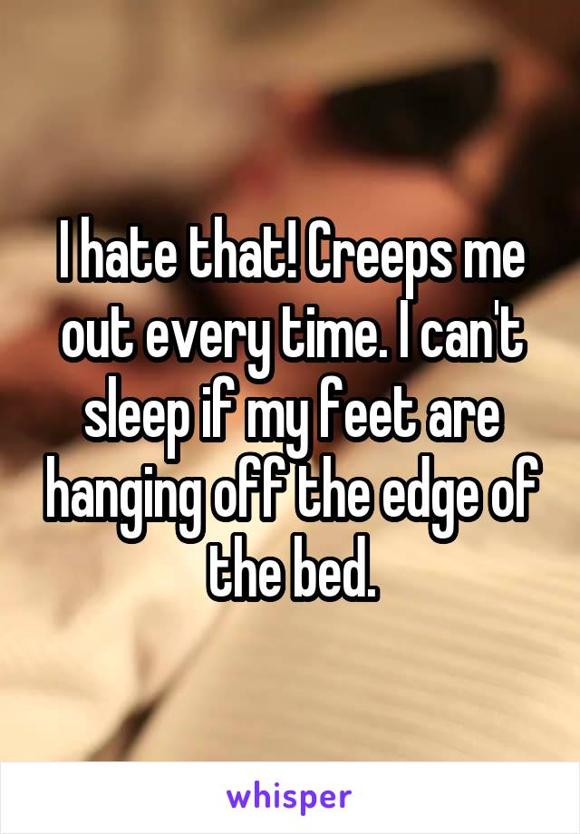 I hate that! Creeps me out every time. I can't sleep if my feet are hanging off the edge of the bed.