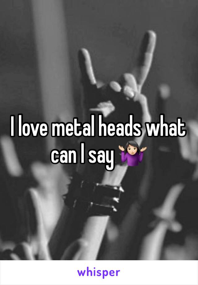 I love metal heads what can I say 🤷🏻‍♀️