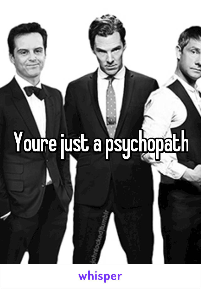 Youre just a psychopath