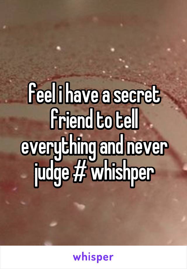  feel i have a secret friend to tell everything and never judge # whishper