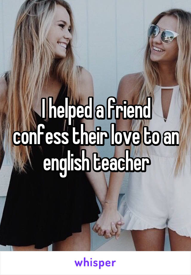 I helped a friend confess their love to an english teacher