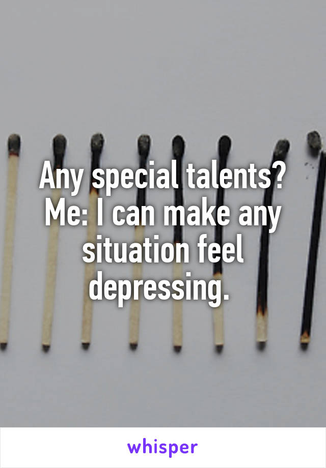  Any special talents?
Me: I can make any situation feel depressing. 