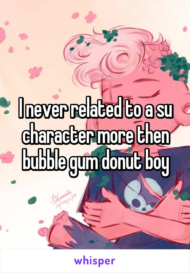 I never related to a su character more then bubble gum donut boy