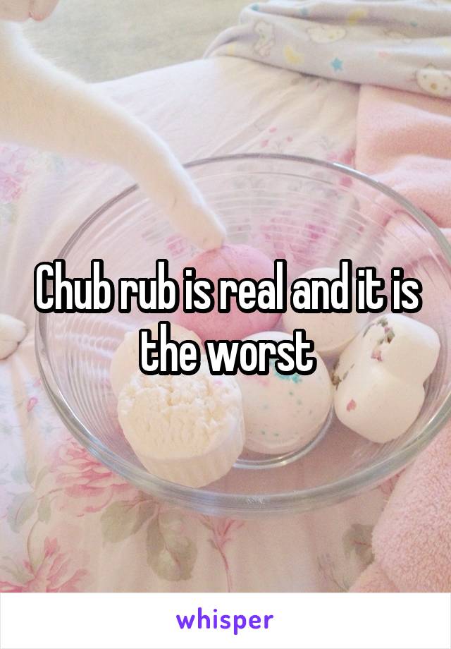 Chub rub is real and it is the worst