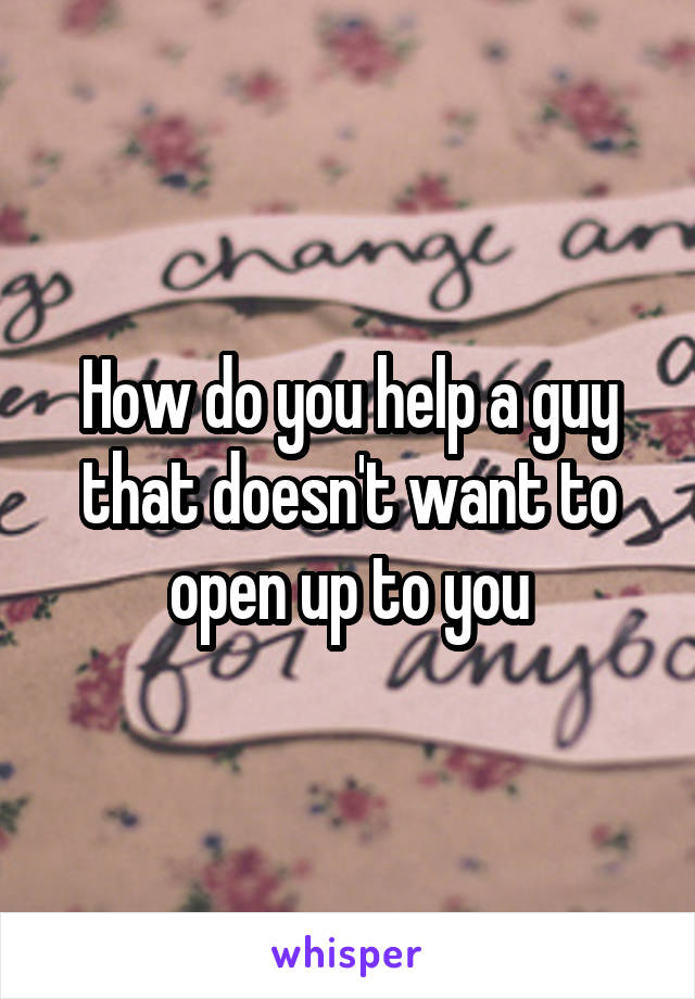 How do you help a guy that doesn't want to open up to you