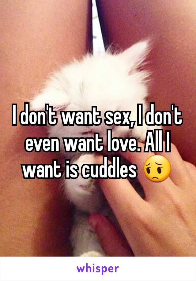 I don't want sex, I don't even want love. All I want is cuddles 😔