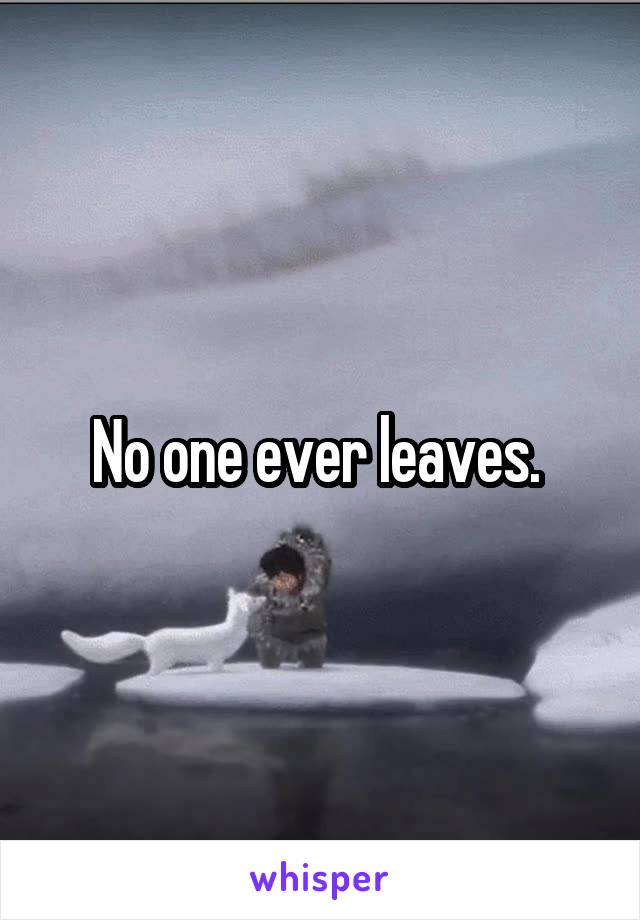 No one ever leaves. 