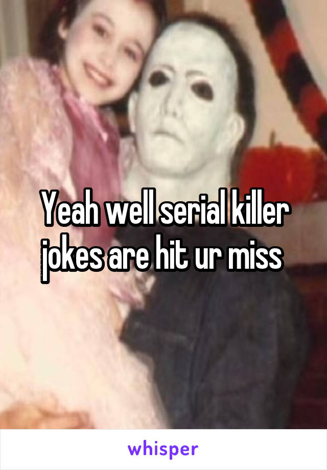 Yeah well serial killer jokes are hit ur miss 