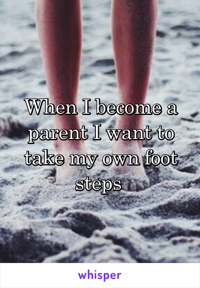 When I become a parent I want to take my own foot steps 