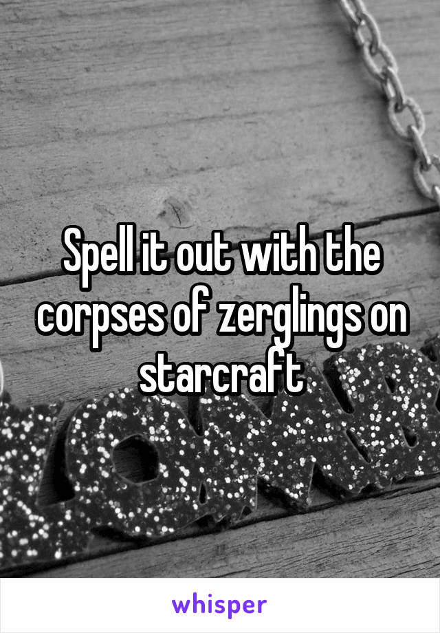 Spell it out with the corpses of zerglings on starcraft