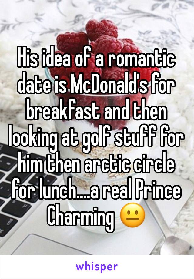 His idea of a romantic date is McDonald's for breakfast and then looking at golf stuff for him then arctic circle for lunch....a real Prince Charming 😐